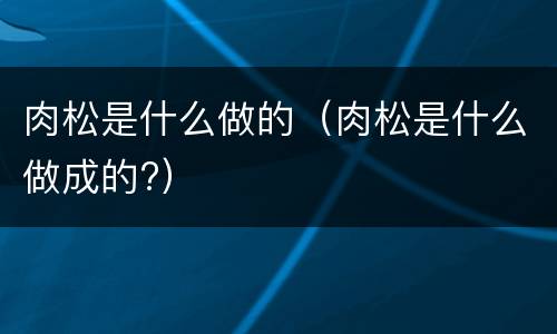 肉松是什么做的（肉松是什么做成的?）