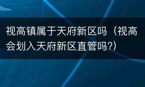 视高镇属于天府新区吗（视高会划入天府新区直管吗?）