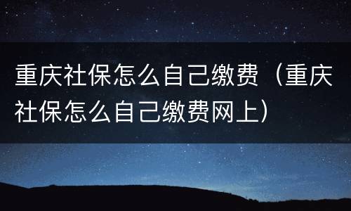 重庆社保怎么自己缴费（重庆社保怎么自己缴费网上）