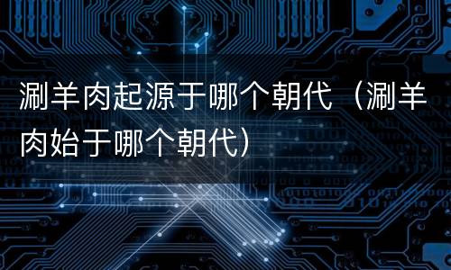 涮羊肉起源于哪个朝代（涮羊肉始于哪个朝代）