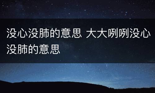 没心没肺的意思 大大咧咧没心没肺的意思