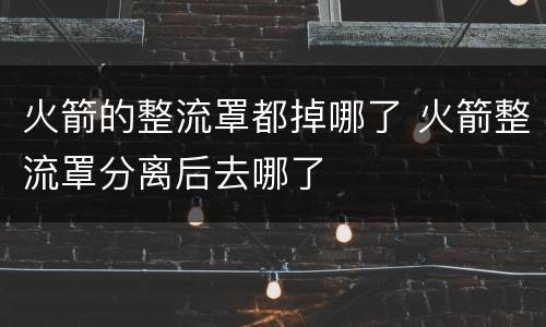 火箭的整流罩都掉哪了 火箭整流罩分离后去哪了