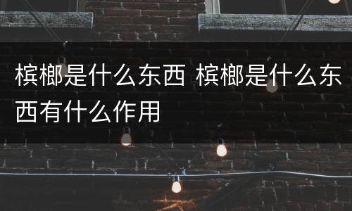 槟榔是什么东西 槟榔是什么东西有什么作用