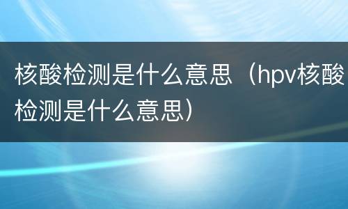 核酸检测是什么意思（hpv核酸检测是什么意思）
