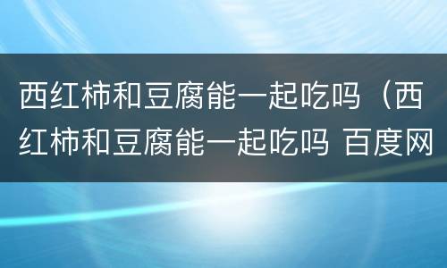 西红柿和豆腐能一起吃吗（西红柿和豆腐能一起吃吗 百度网盘）