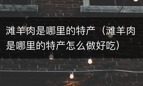 滩羊肉是哪里的特产（滩羊肉是哪里的特产怎么做好吃）
