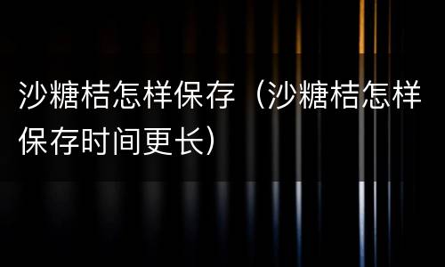 沙糖桔怎样保存（沙糖桔怎样保存时间更长）