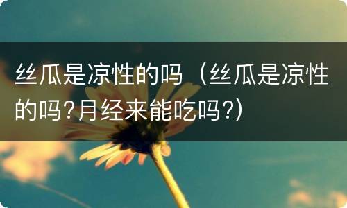 丝瓜是凉性的吗（丝瓜是凉性的吗?月经来能吃吗?）