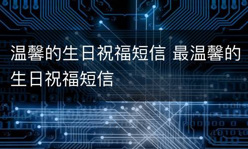 温馨的生日祝福短信 最温馨的生日祝福短信