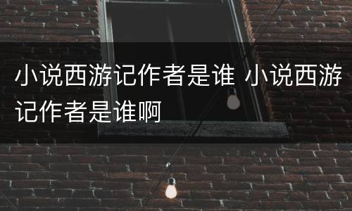 小说西游记作者是谁 小说西游记作者是谁啊