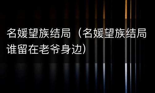 名媛望族结局（名媛望族结局谁留在老爷身边）