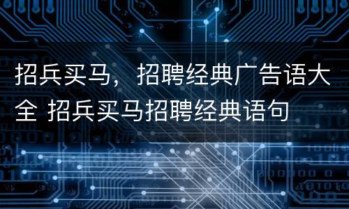 招兵买马，招聘经典广告语大全 招兵买马招聘经典语句