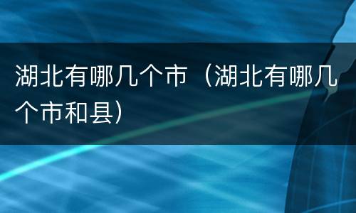 湖北有哪几个市（湖北有哪几个市和县）