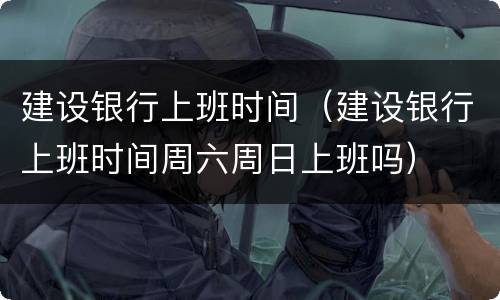 建设银行上班时间（建设银行上班时间周六周日上班吗）