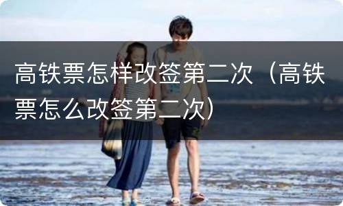 高铁票怎样改签第二次（高铁票怎么改签第二次）