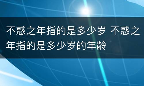 不惑之年指的是多少岁 不惑之年指的是多少岁的年龄