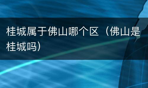 桂城属于佛山哪个区（佛山是桂城吗）