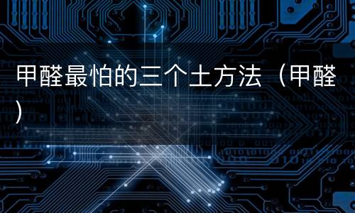 甲醛最怕的三个土方法（甲醛）