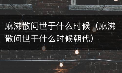 麻沸散问世于什么时候（麻沸散问世于什么时候朝代）