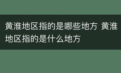 黄淮地区指的是哪些地方 黄淮地区指的是什么地方
