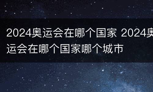 2024奥运会在哪个国家 2024奥运会在哪个国家哪个城市