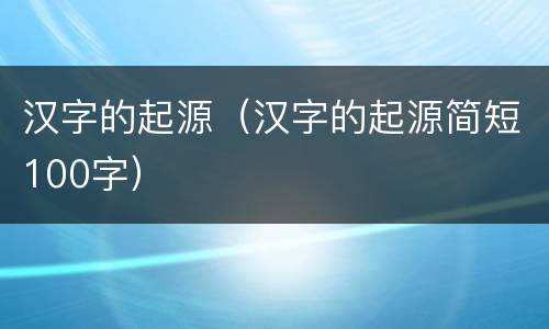 汉字的起源（汉字的起源简短100字）