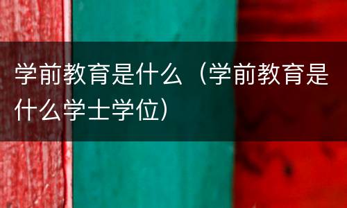 学前教育是什么（学前教育是什么学士学位）
