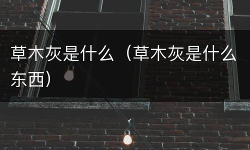 草木灰是什么（草木灰是什么东西）