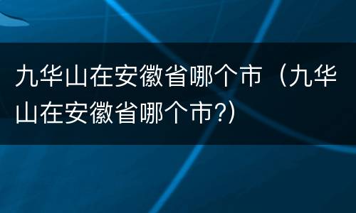 九华山在安徽省哪个市（九华山在安徽省哪个市?）