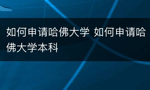 如何申请哈佛大学 如何申请哈佛大学本科