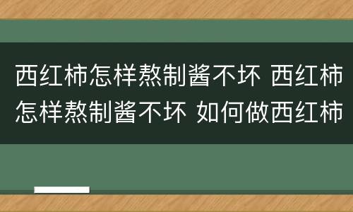 西红柿怎样熬制酱不坏 西红柿怎样熬制酱不坏 如何做西红柿酱能长时间存放