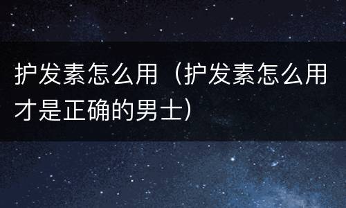 护发素怎么用（护发素怎么用才是正确的男士）
