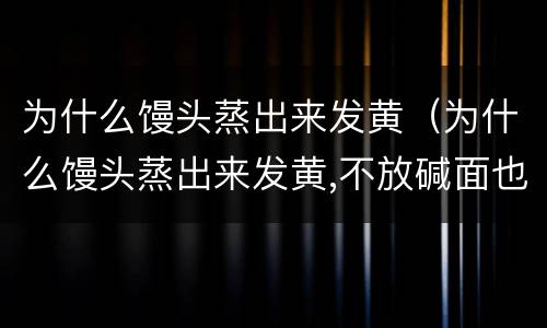 为什么馒头蒸出来发黄（为什么馒头蒸出来发黄,不放碱面也发黄）