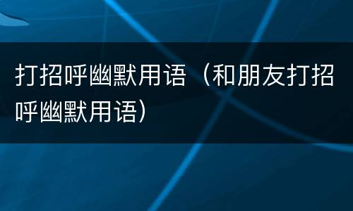 打招呼幽默用语（和朋友打招呼幽默用语）