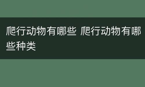 爬行动物有哪些 爬行动物有哪些种类