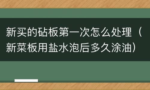 新买的砧板第一次怎么处理（新菜板用盐水泡后多久涂油）