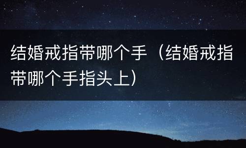 结婚戒指带哪个手（结婚戒指带哪个手指头上）