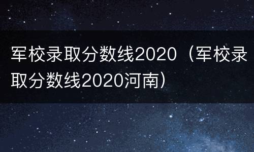 军校录取分数线2020（军校录取分数线2020河南）