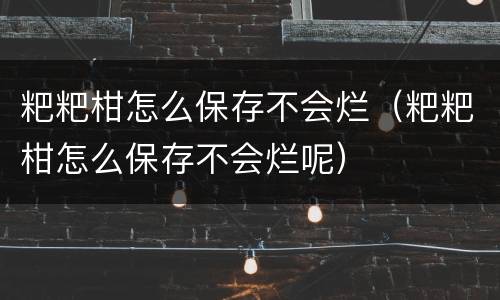 粑粑柑怎么保存不会烂（粑粑柑怎么保存不会烂呢）