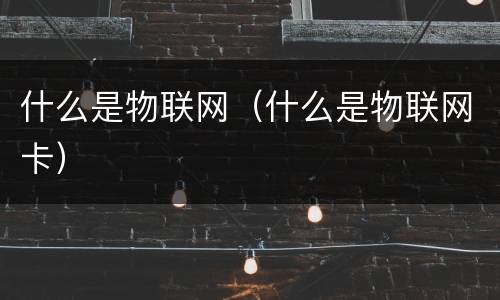 什么是物联网（什么是物联网卡）