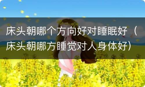 床头朝哪个方向好对睡眠好（床头朝哪方睡觉对人身体好）