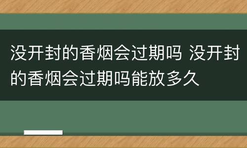 没开封的香烟会过期吗 没开封的香烟会过期吗能放多久