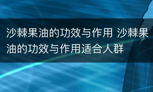 沙棘果油的功效与作用 沙棘果油的功效与作用适合人群