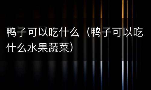 鸭子可以吃什么（鸭子可以吃什么水果蔬菜）