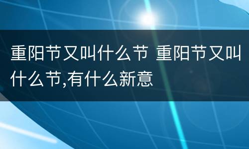 重阳节又叫什么节 重阳节又叫什么节,有什么新意