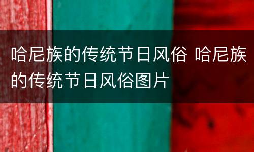 哈尼族的传统节日风俗 哈尼族的传统节日风俗图片