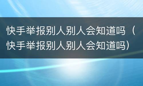 快手举报别人别人会知道吗（快手举报别人别人会知道吗）