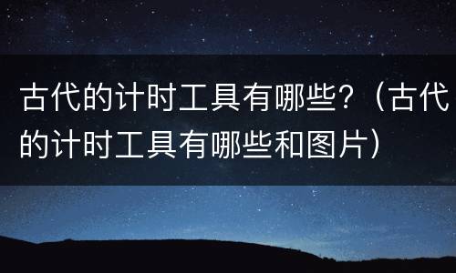 古代的计时工具有哪些?（古代的计时工具有哪些和图片）