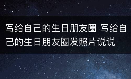 写给自己的生日朋友圈 写给自己的生日朋友圈发照片说说