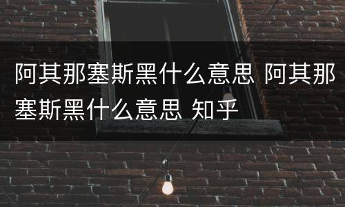 阿其那塞斯黑什么意思 阿其那塞斯黑什么意思 知乎